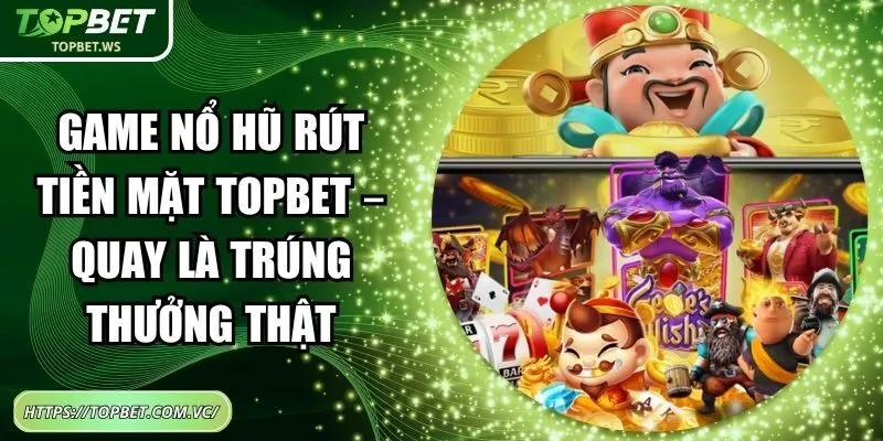 Game Nổ Hũ Rút Tiền Mặt Topbet – Quay Là Trúng Thưởng Thật