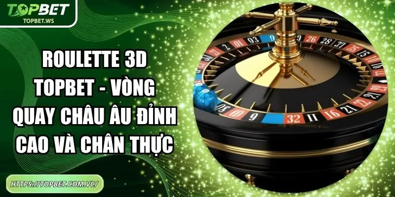 Roulette 3D Topbet – Vòng Quay Châu Âu Đỉnh Cao Và Chân Thực