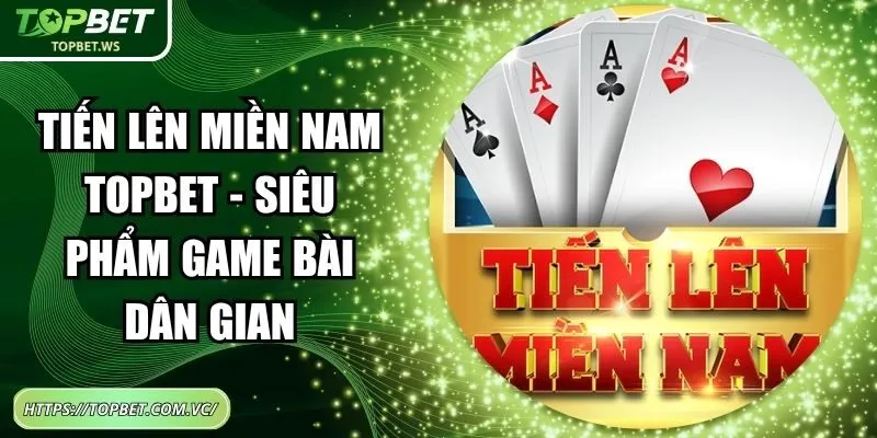 Tiến Lên Miền Nam Topbet - Siêu Phẩm Game Bài Dân Gian