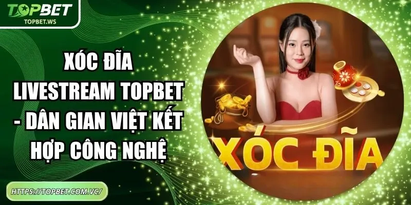 Xóc Đĩa Livestream Topbet – Dân Gian Việt Kết Hợp Công Nghệ